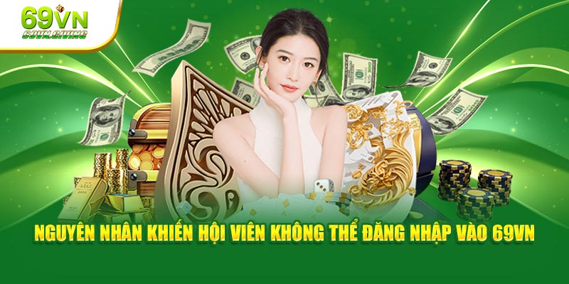  Nguyên nhân khiến hội viên không thể đăng nhập vào 69VN