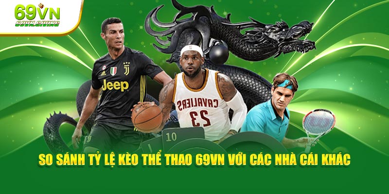 So sánh tỷ lệ kèo thể thao 69VN với các nhà cái khác