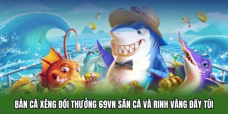Bắn Cá Xèng Đổi Thưởng 69vn - Săn Cá Và Rinh Vàng Đầy Túi