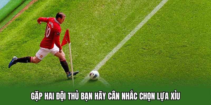 Gặp hai đội thủ bạn hãy cân nhắc chọn lựa Xỉu