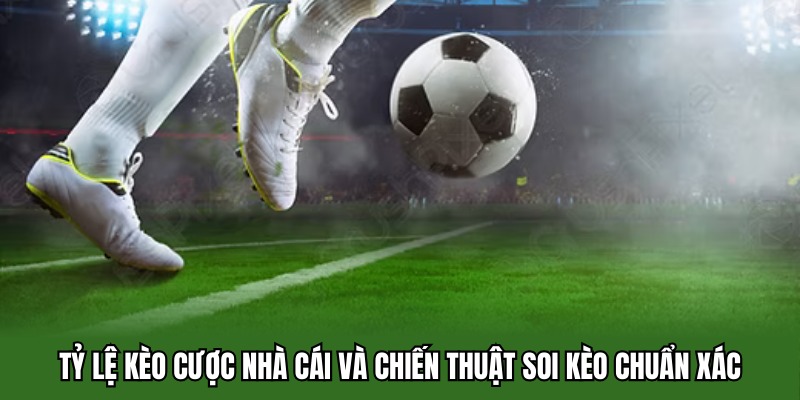 Tỷ Lệ Kèo Cược Nhà Cái Và Chiến Thuật Soi Kèo Chuẩn Xác
