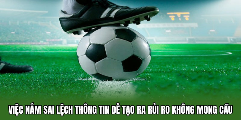 Việc nắm sai lệch thông tin dễ tạo ra rủi ro không mong cầu
